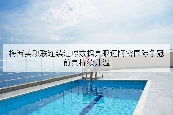 梅西美职联连续进球数据亮眼迈阿密国际争冠前景持续升温