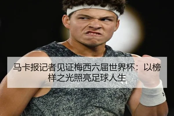 马卡报记者见证梅西六届世界杯：以榜样之光照亮足球人生