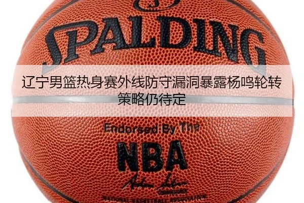 辽宁男篮热身赛外线防守漏洞暴露杨鸣轮转策略仍待定